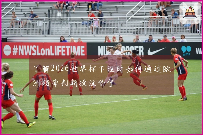 了解2026世界杯下注时如何通过欧洲赔率判断投注价值